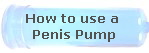 How to use a 
Penis Pump